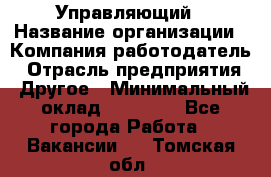 Управляющий › Название организации ­ Компания-работодатель › Отрасль предприятия ­ Другое › Минимальный оклад ­ 20 000 - Все города Работа » Вакансии   . Томская обл.